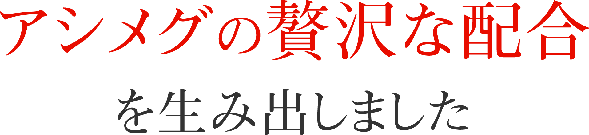 アシメグの贅沢な配合を生み出しました。